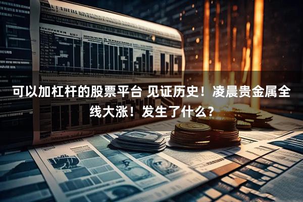 可以加杠杆的股票平台 见证历史！凌晨贵金属全线大涨！发生了什么？