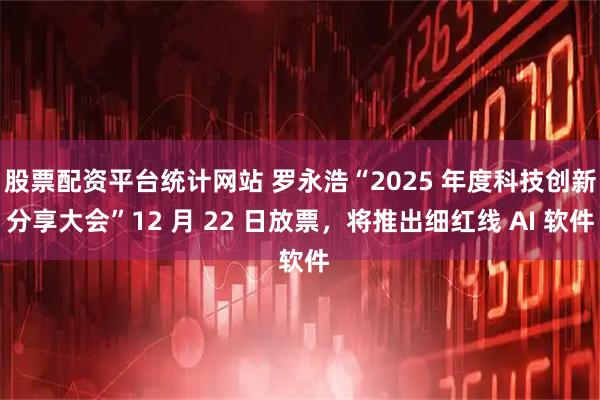 股票配资平台统计网站 罗永浩“2025 年度科技创新分享大会”12 月 22 日放票，将推出细红线 AI 软件