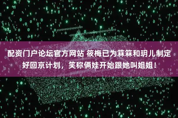 配资门户论坛官方网站 筱梅已为箖箖和玥儿制定好回京计划，笑称俩娃开始跟她叫姐姐！