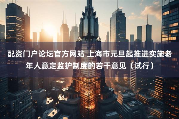 配资门户论坛官方网站 上海市元旦起推进实施老年人意定监护制度的若干意见（试行）