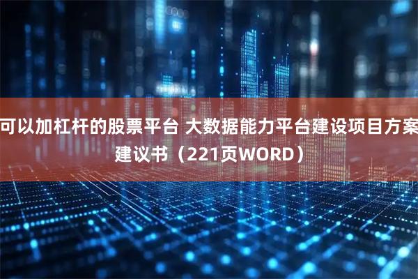 可以加杠杆的股票平台 大数据能力平台建设项目方案建议书（221页WORD）