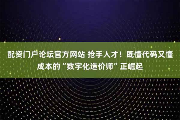 配资门户论坛官方网站 抢手人才！既懂代码又懂成本的“数字化造价师”正崛起
