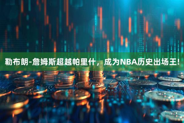 勒布朗-詹姆斯超越帕里什,成为NBA历史出场王!