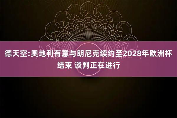德天空:奥地利有意与朗尼克续约至2028年欧洲杯结束 谈判正在进行