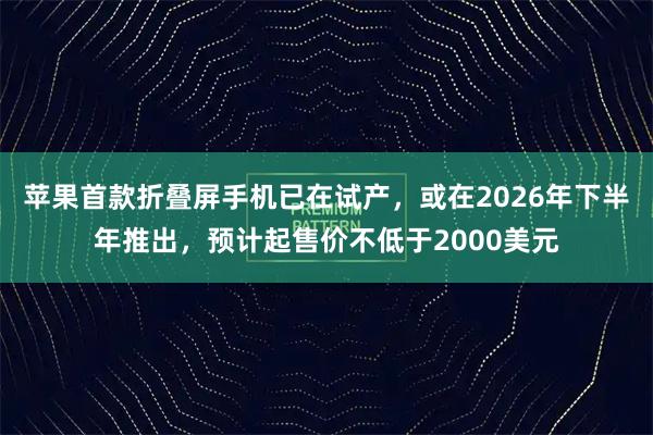 苹果首款折叠屏手机已在试产,或在2026年下半年推出,预计起售价不低于2000美元