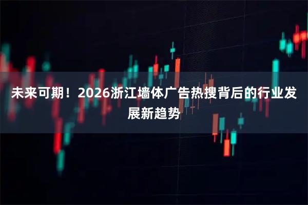未来可期！2026浙江墙体广告热搜背后的行业发展新趋势