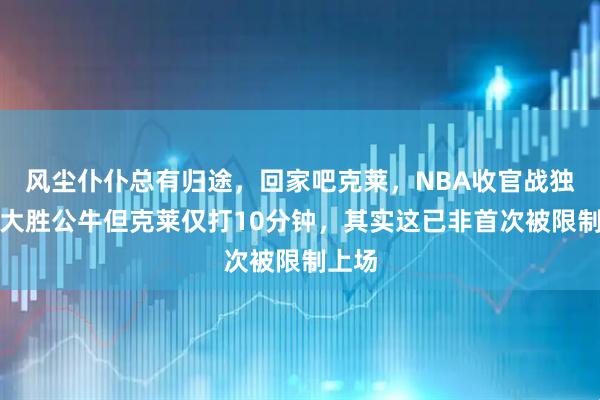 风尘仆仆总有归途,回家吧克莱,NBA收官战独行侠大胜公牛但克莱仅打10分钟,其实这已非首次被限制上场