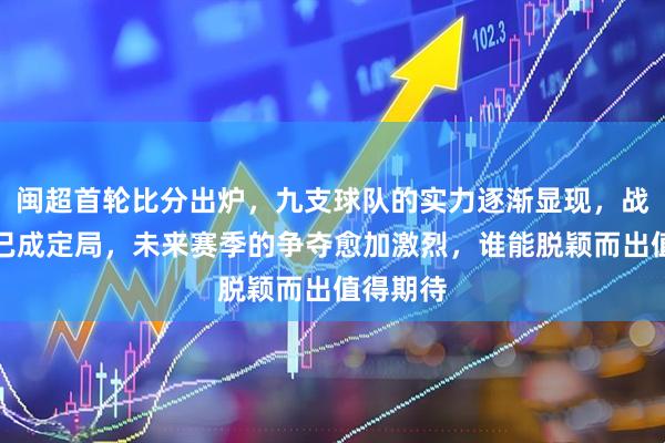 闽超首轮比分出炉，九支球队的实力逐渐显现，战术打法已成定局，未来赛季的争夺愈加激烈，谁能脱颖而出值得期待