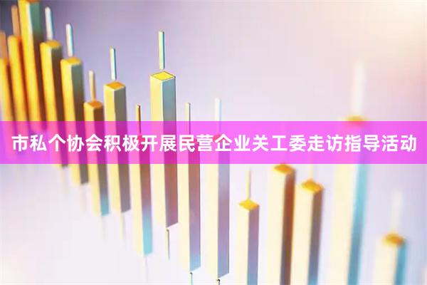 市私个协会积极开展民营企业关工委走访指导活动