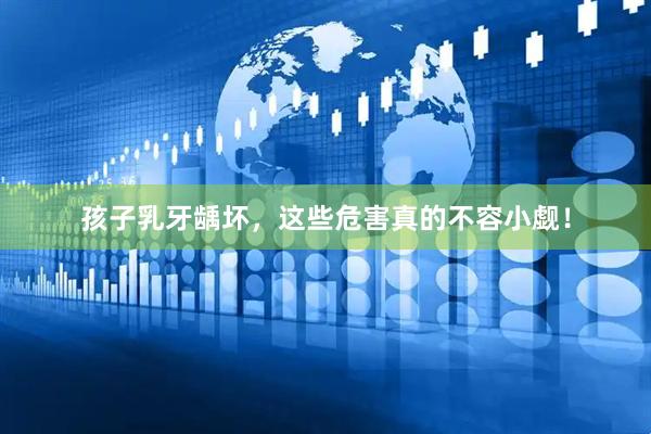 孩子乳牙龋坏，这些危害真的不容小觑！