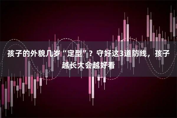 孩子的外貌几岁“定型”？守好这3道防线，孩子越长大会越好看